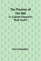 The Prisoner of the Mill; or, Captain Hayward's "Body Guard" 9362517205 Book Cover
