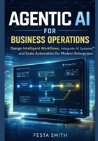 Agentic AI for Business Operations: Design Intelligent Workflows, Integrate AI Systems, and Scale Automation for Modern Enterprises B0GXP3Z3HH Book Cover