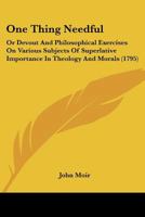 One Thing Needful: Or Devout And Philosophical Exercises On Various Subjects Of Superlative Importance In Theology And Morals 1165924897 Book Cover