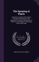 The Spraying of Plants: A Succinct Account of the History, Principles and Practice of the Application of Liquids and Powders to Plants, for the Purpose of Destroying Insects and Fungi 1358211949 Book Cover