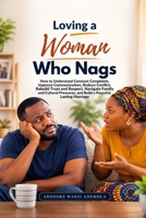 Loving a Woman Who Nags: How to Understand Constant Complaints, Improve Communication, Reduce Conflict, Rebuild Trust and Respect, Strengthen Emotional Connection, Navigate Family and Cultural Pressur B0HBJ2NP7N Book Cover