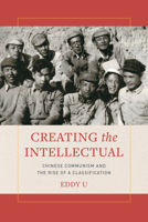 Creating the Intellectual: Chinese Communism and the Rise of a Classification 0520303695 Book Cover