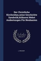Der Christliche Kirchenbau, Seine Geschichte Symbolik, Bildnerei Nebst Andentungen F�r Neubauten 1377139298 Book Cover