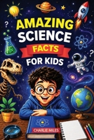 Amazing Science Facts for Kids: Learn Mind-Blowing Facts About Space, Animals, Earth, Science, and Amazing Inventions B0H2YVSHY2 Book Cover