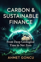 CARBON MARKETS AND SUSTAINABLE FINANCE: From Deep Geological Time to Net Zero: Understanding Climate Science, Carbon Regulation, Technology, and the Markets That Must Save Us B0H3DVNHTD Book Cover