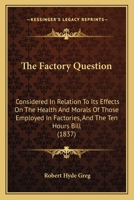 The Factory Question: Considered In Relation To Its Effects On The Health And Morals Of Those Employed In Factories, And The Ten Hours Bill 1167193083 Book Cover