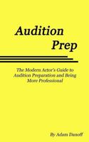 Audition Prep: The Modern Actor's Guide to Audition Preparation and Being More Professional 1541123484 Book Cover