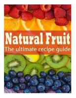 Natural Fruit: The Ultimate Recipe Guide - Over 100 Natural & Healthy Recipes 1492858307 Book Cover