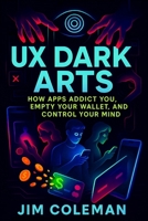 UX Dark Arts: How Apps Addict You, Empty Your Wallet, and Control Your Mind (2025) - Exposing Hidden Tactics: Behavioral Science Secrets Behind Digital Monetization (Book Series by Jim Coleman) B0F6TZ7ZQ3 Book Cover