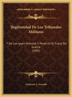 Ilegitimidad De Los Tribunales Militares: Y De Las Leyes Procesal Y Penal En El Fuero De Guerra (1902) 114962146X Book Cover