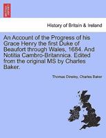 An Account of the Progress of His Grace Henry the First Duke of Beaufort Through Wales, 1684. and Notitia Cambro-Britannica. Edited from the Original MS by Charles Baker. - Scholar's Choice Edition 1241316708 Book Cover