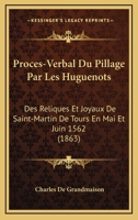 Proces-Verbal Du Pillage Par Les Huguenots: Des Reliques Et Joyaux De Saint-Martin De Tours En Mai Et Juin 1562 (1863) 1160230889 Book Cover