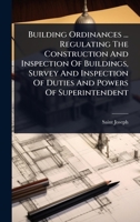 Building Ordinances ... Regulating The Construction And Inspection Of Buildings, Survey And Inspection Of Duties And Powers Of Superintendent 1024903206 Book Cover