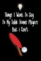 Things I want To Say To My Table Tennis Players But I Can't: Great Gift For An Amazing Table Tennis Coach and Table Tennis Coaching Equipment Table Tennis Journal 1670768031 Book Cover