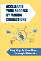 Accelerate Your Success By Making Connections: Easy Ways To Have More Meaningful Networks: Smart Goals For Networking B09BY5WF6Z Book Cover