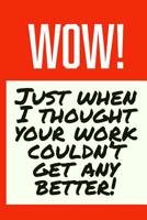 Wow! Just When I Thought Your Work Couldn't Get Any Better!: Employee Appreciation Gift for Your Employees, Coworkers, or Boss 1077938829 Book Cover