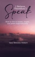 I Believe Therefore I Speak: How to live in health, wealth and peace supernaturally 1835135676 Book Cover