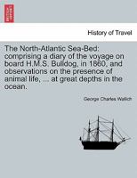 The North-Atlantic Sea-Bed: comprising a diary of the voyage on board H.M.S. Bulldog, in 1860, and observations on the presence of animal life, ... at great depths in the ocean. 1241497141 Book Cover