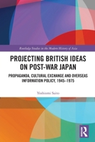 Projecting British Ideas on Post-War Japan: Propaganda, Cultural Exchange and Overseas Information Policy, 1945-1975 103297558X Book Cover