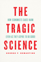 The Tragic Science: How Economists Cause Harm (Even as They Aspire to Do Good) 0226821234 Book Cover