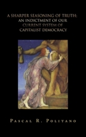 A Sharper Seasoning of Truth; An Indictment of our Current System of Capitalist Democracy 1665571152 Book Cover