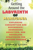 Getting Around the Labyrinth of Marijuana: Exploring Consumption and Dependence, Addressing Addiction, and Revealing Strategies for Lasting Freedom B0CNZ5PJXH Book Cover