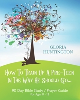 How To Train Up A Pre-Teen In The Way He Should Go: 90 Day Bible Study Prayer Guide for Pre-Teens 8-12 yrs & Parents B08F6JZ88L Book Cover