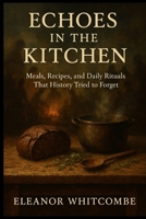 Echoes in the Kitchen: Meals, Recipes, and Daily Rituals That History Tried to Forget B0FR59VGX1 Book Cover