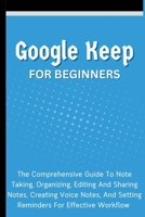 Google Keep For Beginners: The Comprehensive Guide To Note Taking, Organizing, Editing And Sharing Notes, Creating Voice Notes, And Setting Reminders For Effective Workflow B0CP6JTWKK Book Cover
