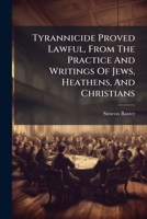 Tyrannicide Proved Lawful, From The Practice And Writings Of Jews, Heathens, And Christians: A Discourse Delivered In The Mines At Symsbury, In The ... By Order Of The Congress. On September 19,... 1286615097 Book Cover