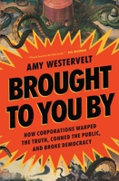 Brought to You By: How Corporations Warped the Truth, Conned the Public, and Broke Democracy 1639736328 Book Cover