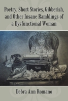 Poetry, Short Stories, Gibberish, and Other Insane Ramblings of a Dysfunctional Woman 1483435849 Book Cover