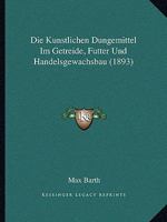 Die Kunstlichen Dungemittel Im Getreide, Futter Und Handelsgewachsbau (1893) 1161105476 Book Cover