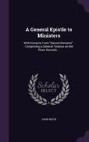 A General Epistle to Ministers: With Extracts from Sacred Remains: Comprising a General Treatise on the Three Records ... 1359179399 Book Cover