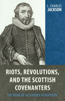 Riots, Revolutions, and the Scottish Covenanters: The Work of Alexander Henderson 1601783736 Book Cover
