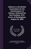 Address to the British Association for the Advancement of Science, Delivered by the President, W.R. Grove, at Nottingham, August 22, 1866 1356963242 Book Cover