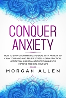 Conquer Anxiety: How to Stop Overthinking and Deal with Anxiety to Calm Your Mind and Relieve Stress, Learn Practical Meditation and Relaxation Techniques to Improve and Heal Your Life B0849YXCBR Book Cover