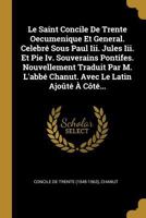 Le Saint Concile De Trente Oecumenique Et General. Celebr� Sous Paul Iii. Jules Iii. Et Pie Iv. Souverains Pontifes. Nouvellement Traduit Par M. L'abb� Chanut. Avec Le Latin Ajo�t� � C�t�... 027469526X Book Cover