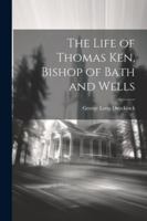 The Life of Thomas Ken, Bishop of Bath and Wells 102250889X Book Cover
