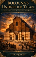 Bologna's Unfinished Titan: Power, Politics, and the Lost Grandeur of San Petronio: Italy's Holy Shrines (Pilgrimage to the Sacred: Italy's Holy Shrines) B0H6LS676V Book Cover