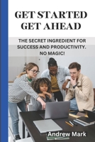 GET STARTED GET AHEAD: The Secret Ingredient for Success and Productivity. No Magic! B0C91MS5VV Book Cover