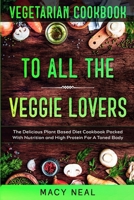 Vegetarian Cookbook: TO ALL THE VEGGIE LOVERS - The Delicious Plant Based Diet Cookbook Packed With Nutrition and High Protein For A Toned Body 9814950947 Book Cover