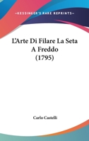 L'Arte Di Filare La Seta a Freddo Ossia, Senza Fuoco Sotto Le Bacine Delle Filatrici ... 1144290104 Book Cover