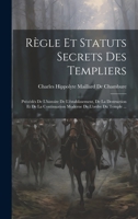 Règle Et Statuts Secrets Des Templiers: Précédés De L'histoire De L'éstablissement, De La Destruction Et De La Continuation Moderne De L'ordre Du Temple ... 1019429550 Book Cover