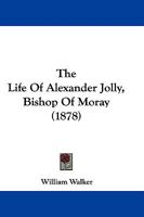 The Life Of Alexander Jolly, Bishop Of Moray 1437288847 Book Cover