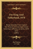 For King And Fatherland, 1870: Being Episodes From Captain Karl Tanera's, Erinnerungen Eines Ordonnanz-Offiziers, Im Jahre, 1870-1871 1165336839 Book Cover