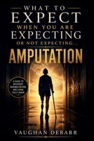 WHAT TO EXPECT WHEN YOU ARE EXPECTING OR NOT EXPECTING... AMPUTATION: A Complete Guide to Amputation Recovery, Rehabilitation, Prosthetics, and Living Fully Again B0GZH14NYM Book Cover