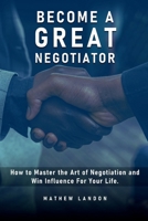 BECOME A GREAT NEGOTIATOR: How to Master the Art of Negotiation and Win Influence For Your Life 1962464644 Book Cover