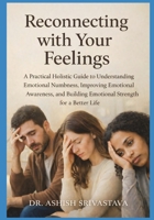 Reconnecting with Your Feelings: A Practical Holistic Guide to Understanding Emotional Numbness, Improving Emotional Awareness, and Building Emotional Strength for a Better Life B0G8G8B52C Book Cover