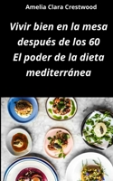 Vivir bien en la mesa después de los 60: el poder de la dieta mediterránea: Recetas fáciles, sabrosas y saludables inspiradas en la dieta ... arterial y mejorar los niveles de colesterol B0FSLT6X9S Book Cover